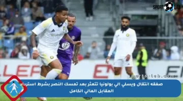 صفقة انتقال ويسلي إلى بولونيا تتعثر بعد تمسك النصر بشرط استرداد المقابل المالي الكامل